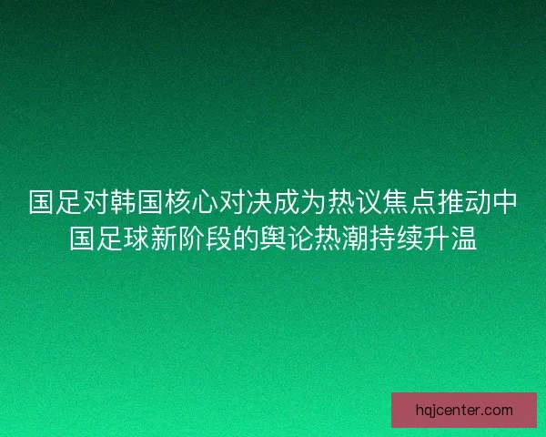国足对韩国核心对决成为热议焦点推动中国足球新阶段的舆论热潮持续升温 国足对韩国核心对决成为热议焦点推动中国足球新阶段的舆论热潮持续升温