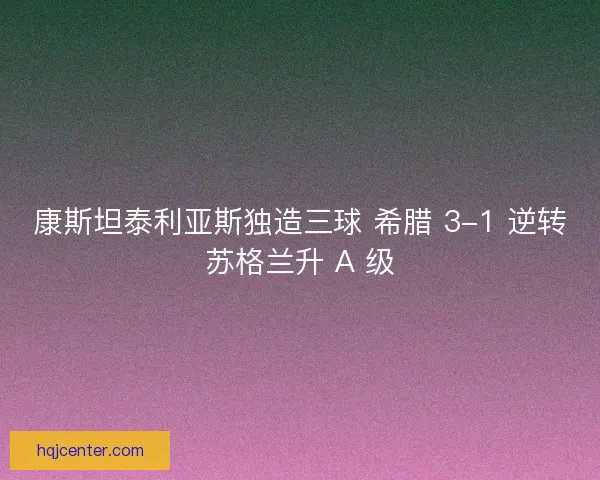 康斯坦泰利亚斯独造三球 希腊 3-1 逆转苏格兰升 A 级