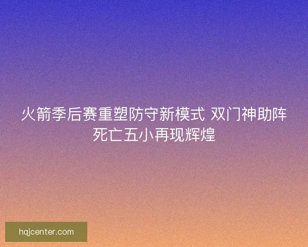 火箭季后赛重塑防守新模式 双门神助阵死亡五小再现辉煌