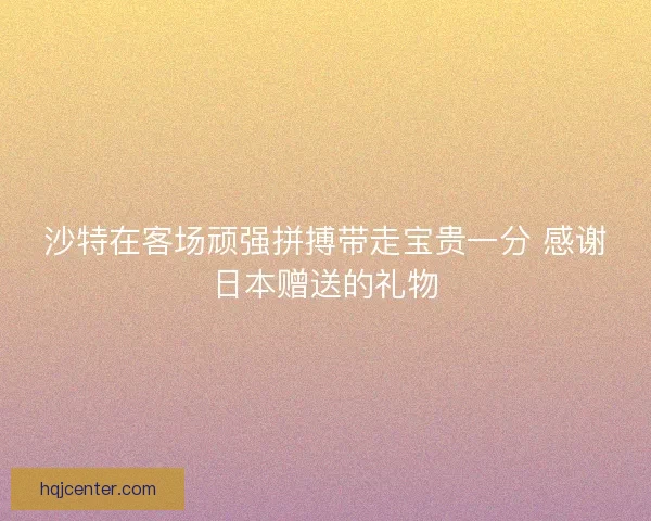 沙特在客场顽强拼搏带走宝贵一分 感谢日本赠送的礼物