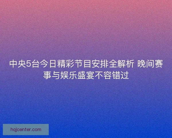 中央5台今日精彩节目安排全解析 晚间赛事与娱乐盛宴不容错过