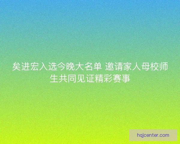 矣进宏入选今晚大名单 邀请家人母校师生共同见证精彩赛事