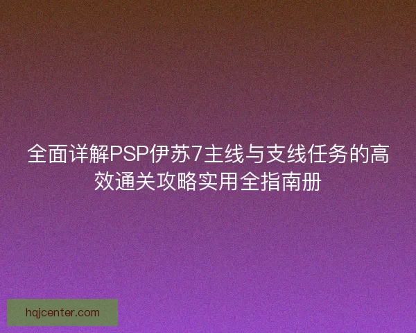 全面详解PSP伊苏7主线与支线任务的高效通关攻略实用全指南册 全面详解PSP伊苏7主线与支线任务的高效通关攻略实用全指南册