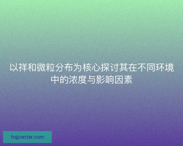 以祥和微粒分布为核心探讨其在不同环境中的浓度与影响因素 以祥和微粒分布为核心探讨其在不同环境中的浓度与影响因素