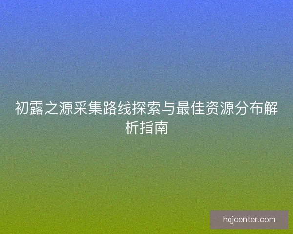 初露之源采集路线探索与最佳资源分布解析指南