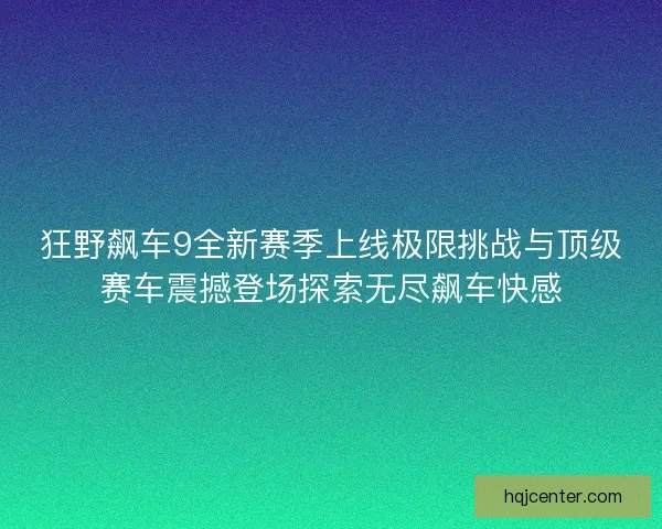 狂野飙车9全新赛季上线极限挑战与顶级赛车震撼登场探索无尽飙车快感
