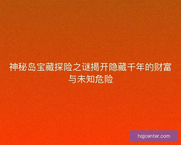 神秘岛宝藏探险之谜揭开隐藏千年的财富与未知危险