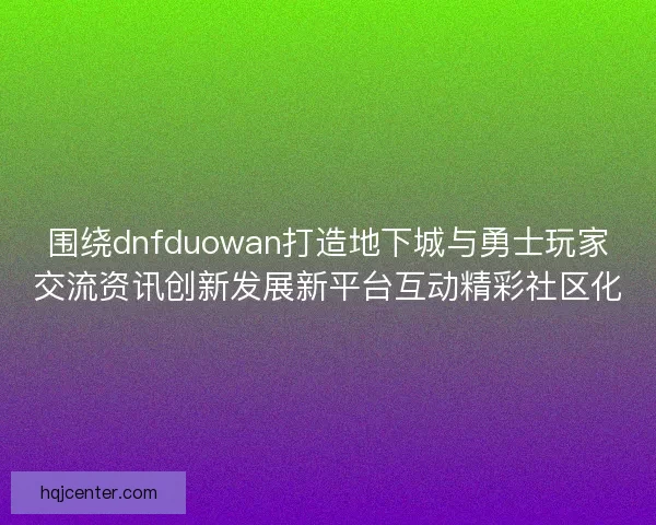 围绕dnfduowan打造地下城与勇士玩家交流资讯创新发展新平台互动精彩社区化