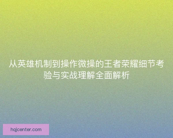 从英雄机制到操作微操的王者荣耀细节考验与实战理解全面解析