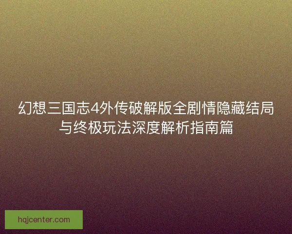 幻想三国志4外传破解版全剧情隐藏结局与终极玩法深度解析指南篇 幻想三国志4外传破解版全剧情隐藏结局与终极玩法深度解析指南篇