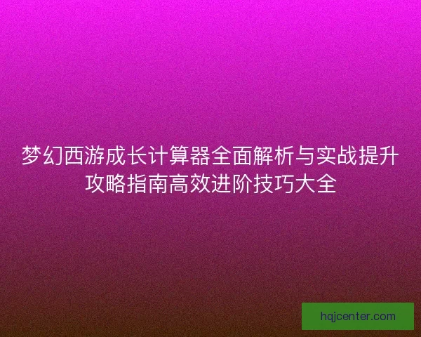 梦幻西游成长计算器全面解析与实战提升攻略指南高效进阶技巧大全 梦幻西游成长计算器全面解析与实战提升攻略指南高效进阶技巧大全