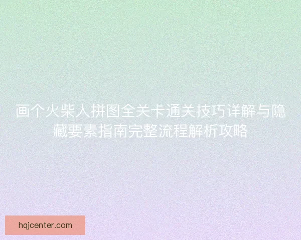 画个火柴人拼图全关卡通关技巧详解与隐藏要素指南完整流程解析攻略 画个火柴人拼图全关卡通关技巧详解与隐藏要素指南完整流程解析攻略