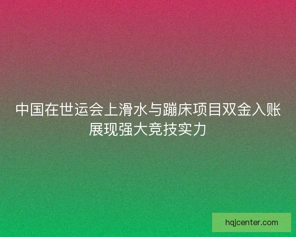 中国在世运会上滑水与蹦床项目双金入账展现强大竞技实力