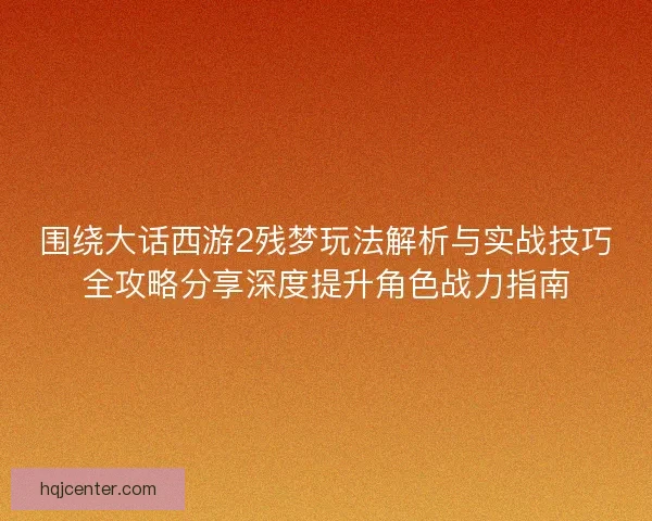 围绕大话西游2残梦玩法解析与实战技巧全攻略分享深度提升角色战力指南