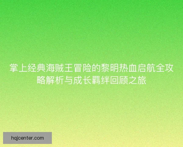 掌上经典海贼王冒险的黎明热血启航全攻略解析与成长羁绊回顾之旅