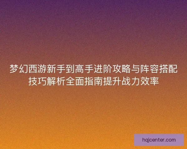 梦幻西游新手到高手进阶攻略与阵容搭配技巧解析全面指南提升战力效率 梦幻西游新手到高手进阶攻略与阵容搭配技巧解析全面指南提升战力效率
