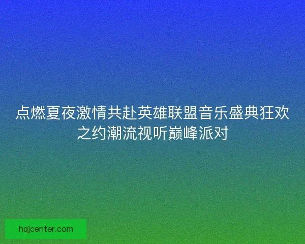 点燃夏夜激情共赴英雄联盟音乐盛典狂欢之约潮流视听巅峰派对