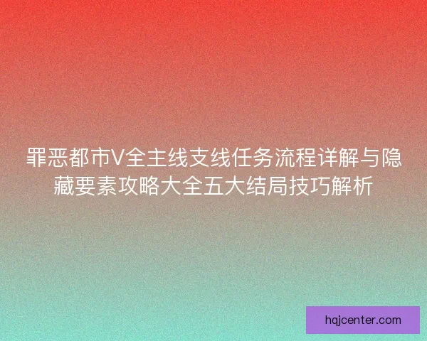 罪恶都市V全主线支线任务流程详解与隐藏要素攻略大全五大结局技巧解析 罪恶都市V全主线支线任务流程详解与隐藏要素攻略大全五大结局技巧解析