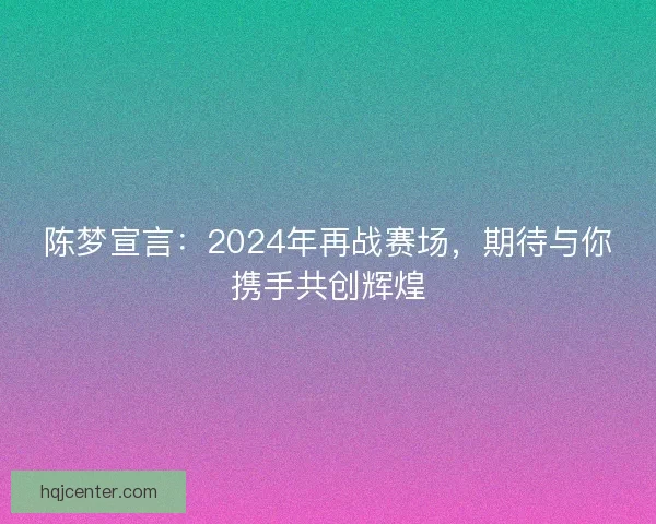 陈梦宣言：2024年再战赛场，期待与你携手共创辉煌