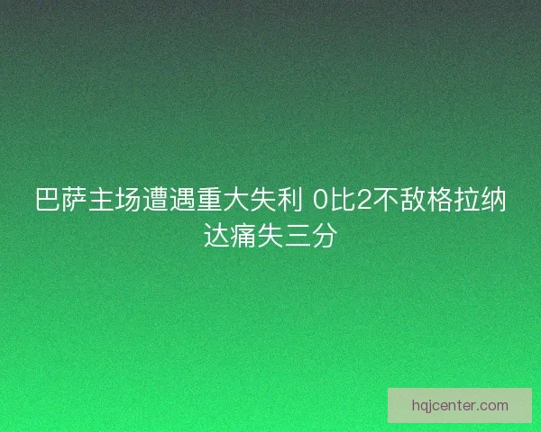 巴萨主场遭遇重大失利 0比2不敌格拉纳达痛失三分 巴萨主场遭遇重大失利 0比2不敌格拉纳达痛失三分