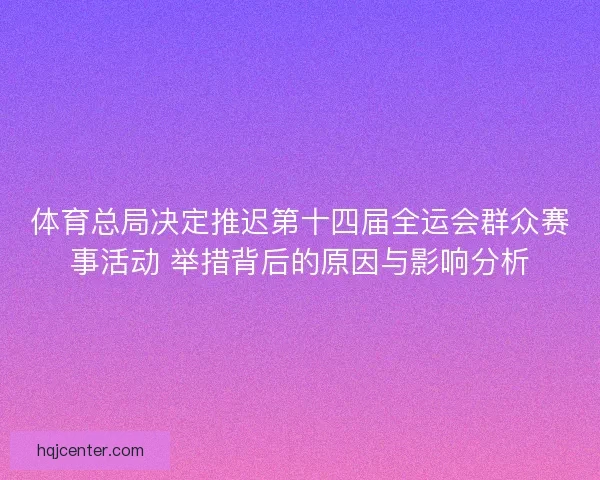 体育总局决定推迟第十四届全运会群众赛事活动 举措背后的原因与影响分析