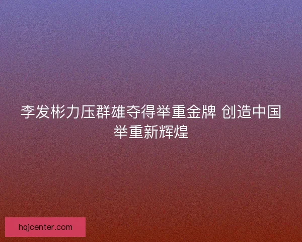 李发彬力压群雄夺得举重金牌 创造中国举重新辉煌