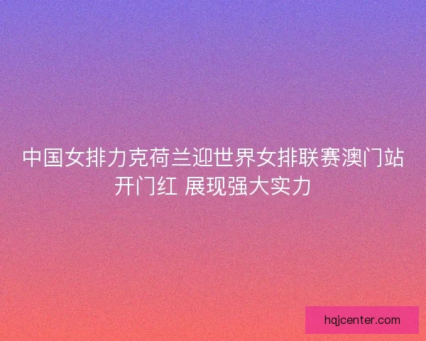 中国女排力克荷兰迎世界女排联赛澳门站开门红 展现强大实力