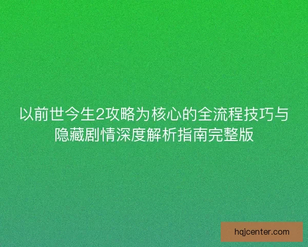以前世今生2攻略为核心的全流程技巧与隐藏剧情深度解析指南完整版