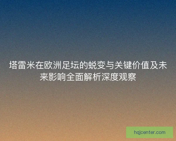 塔雷米在欧洲足坛的蜕变与关键价值及未来影响全面解析深度观察