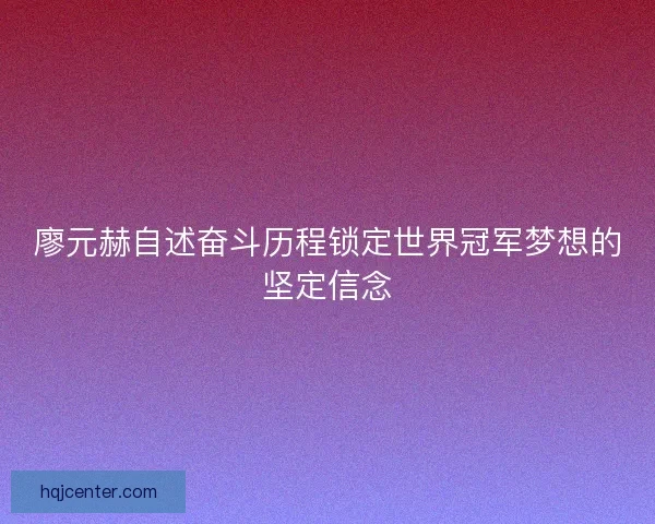 廖元赫自述奋斗历程锁定世界冠军梦想的坚定信念