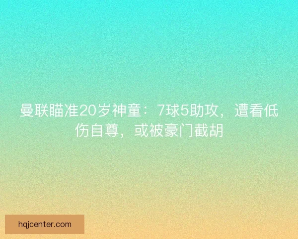 曼联瞄准20岁神童：7球5助攻，遭看低伤自尊，或被豪门截胡