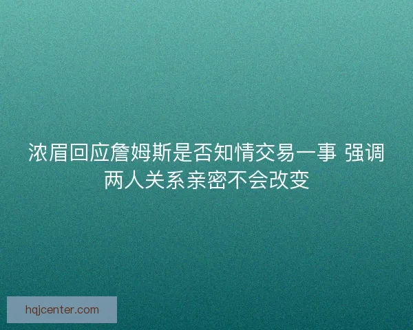 浓眉回应詹姆斯是否知情交易一事 强调两人关系亲密不会改变