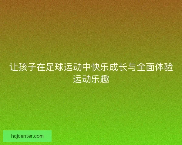 让孩子在足球运动中快乐成长与全面体验运动乐趣