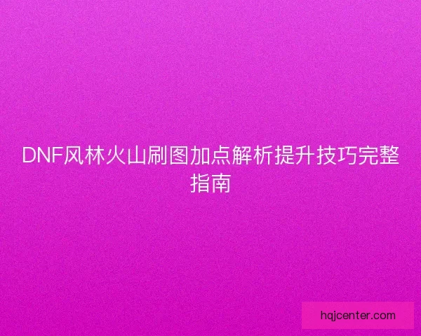 DNF风林火山刷图加点解析提升技巧完整指南