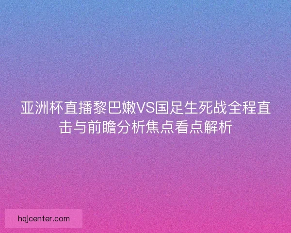亚洲杯直播黎巴嫩VS国足生死战全程直击与前瞻分析焦点看点解析