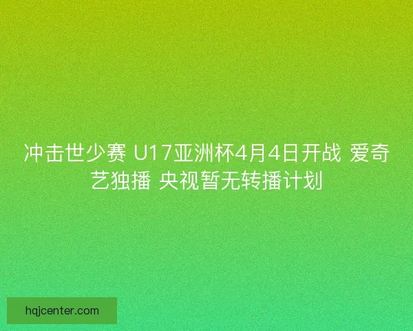 冲击世少赛 U17亚洲杯4月4日开战 爱奇艺独播 央视暂无转播计划