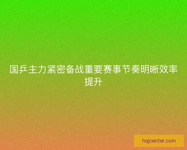 国乒主力紧密备战重要赛事节奏明晰效率提升