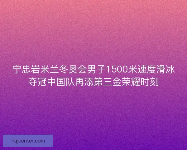 宁忠岩米兰冬奥会男子1500米速度滑冰夺冠中国队再添第三金荣耀时刻