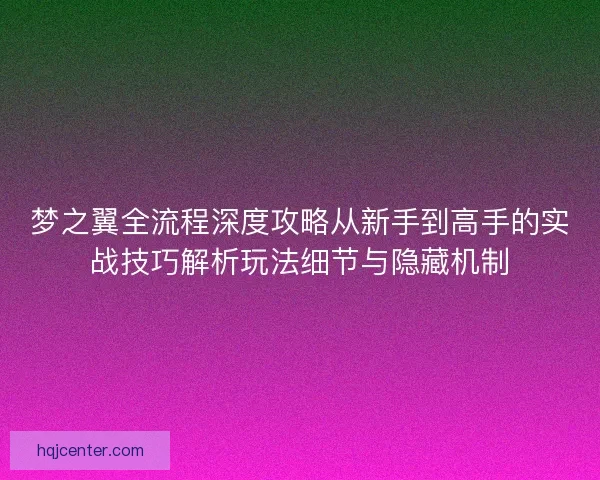 梦之翼全流程深度攻略从新手到高手的实战技巧解析玩法细节与隐藏机制
