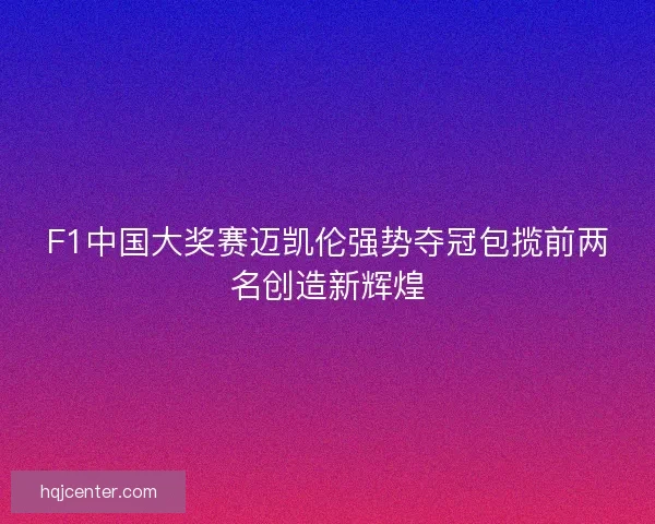 F1中国大奖赛迈凯伦强势夺冠包揽前两名创造新辉煌