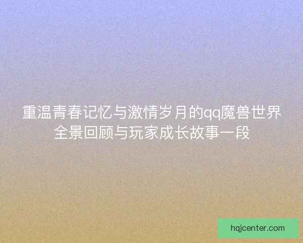 重温青春记忆与激情岁月的qq魔兽世界全景回顾与玩家成长故事一段 重温青春记忆与激情岁月的qq魔兽世界全景回顾与玩家成长故事一段