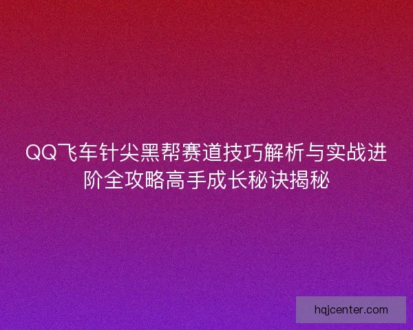 QQ飞车针尖黑帮赛道技巧解析与实战进阶全攻略高手成长秘诀揭秘 QQ飞车针尖黑帮赛道技巧解析与实战进阶全攻略高手成长秘诀揭秘