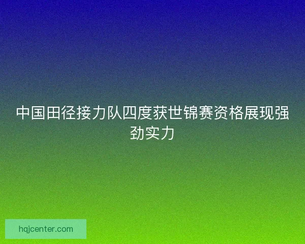 中国田径接力队四度获世锦赛资格展现强劲实力 中国田径接力队四度获世锦赛资格展现强劲实力
