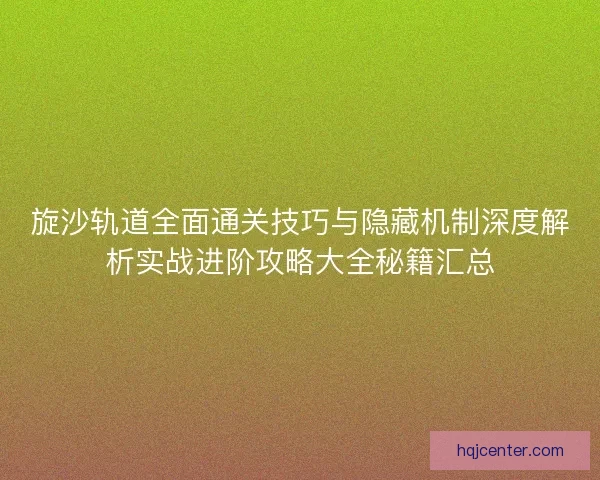 旋沙轨道全面通关技巧与隐藏机制深度解析实战进阶攻略大全秘籍汇总 旋沙轨道全面通关技巧与隐藏机制深度解析实战进阶攻略大全秘籍汇总