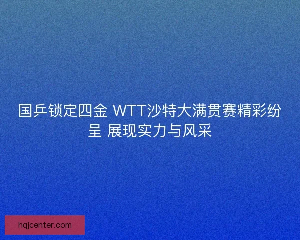 国乒锁定四金 WTT沙特大满贯赛精彩纷呈 展现实力与风采 国乒锁定四金 WTT沙特大满贯赛精彩纷呈 展现实力与风采