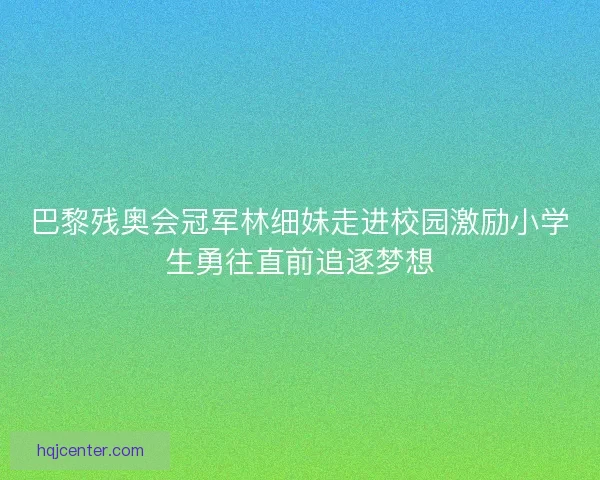 巴黎残奥会冠军林细妹走进校园激励小学生勇往直前追逐梦想