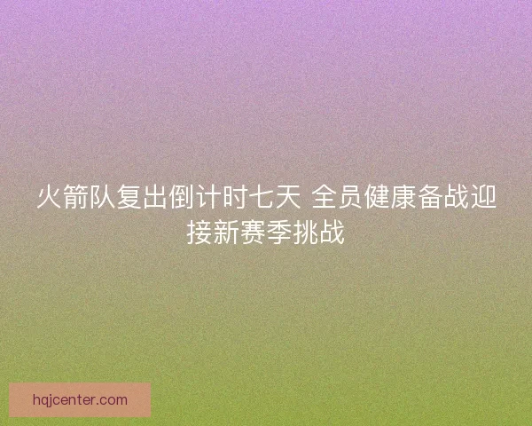 火箭队复出倒计时七天 全员健康备战迎接新赛季挑战
