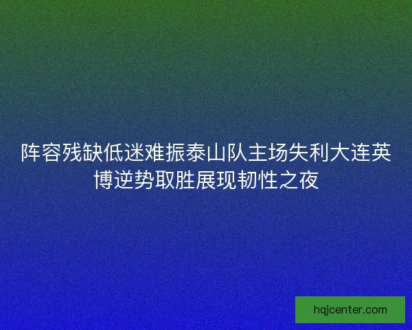 阵容残缺低迷难振泰山队主场失利大连英博逆势取胜展现韧性之夜