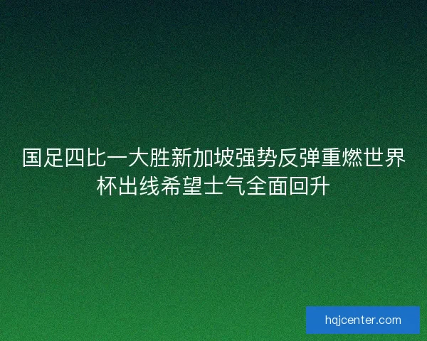 国足四比一大胜新加坡强势反弹重燃世界杯出线希望士气全面回升