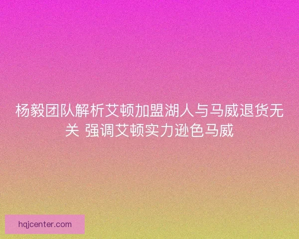 杨毅团队解析艾顿加盟湖人与马威退货无关 强调艾顿实力逊色马威